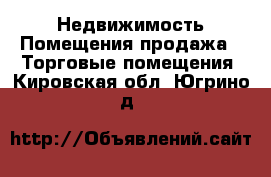 Недвижимость Помещения продажа - Торговые помещения. Кировская обл.,Югрино д.
